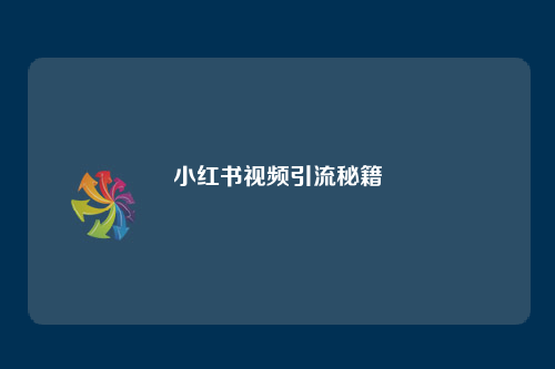 小红书视频引流策略_小红书视频内容创作技巧_小红书视频怎么引流