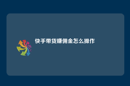 想在快手带货赚佣金?操作方法大揭秘,一个月能赚多少也有说法