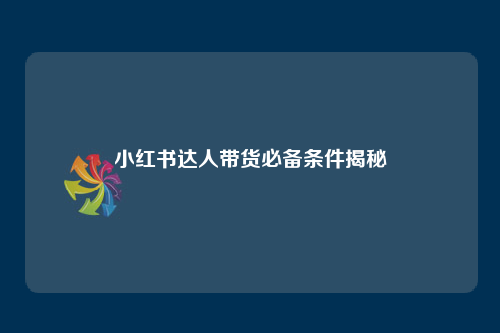 小红书达人带货规则解读：粉丝、内容、平台，关键点一次说清